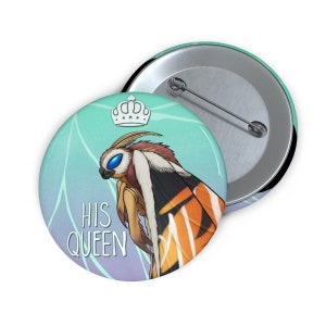 May include: A round button with a green and purple background. The button features a cartoon illustration of a moth with a crown above it. The text "HIS QUEEN" is written below the moth.