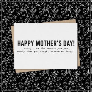 May include: A white greeting card with black text that reads HAPPY MOTHER'S DAY! sorry i am the reason you pee every time you cough, sneeze or laugh. The card is placed on a brown envelope against a black background with a white floral pattern.