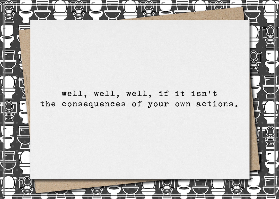 Well, Well, Well If It Isn't the Consequences of Your Own Actions // Funny and Sarcastic
