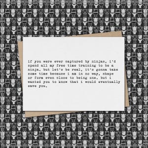 May include: A greeting card with a white rectangular card and a brown envelope. The card has black text that reads, "If you were ever captured by ninjas...save you." The background is a black and white pattern of toilet illustrations.