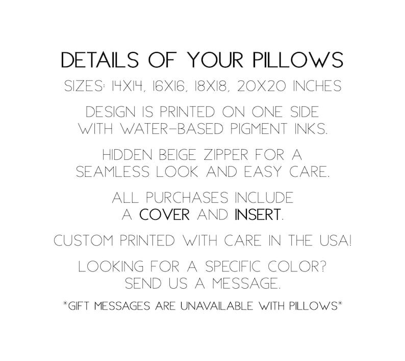 May include: Details of pillow sizes, 14x14, 16x16, 18x18, and 20x20 inches. Design is printed on one side with water-based pigment inks. Hidden beige zipper for a seamless look and easy care. All purchases include a cover and insert. Custom printed with care in the USA! Looking for a specific color? Send us a message. *Gift messages are unavailable with pillows*