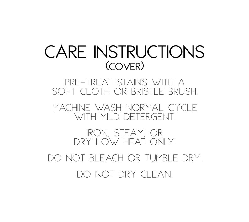 May include: Care instructions for a cover: Pre-treat stains with a soft cloth or bristle brush. Machine wash normal cycle with mild detergent. Iron, steam, or dry low heat only. Do not bleach or tumble dry. Do not dry clean.