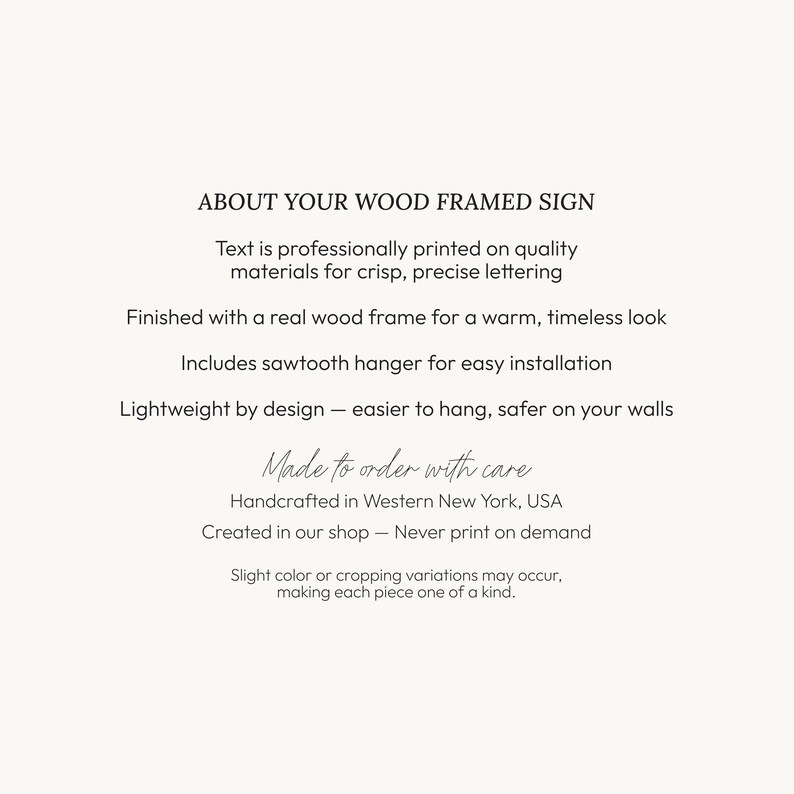 May include: An informational sign with black text on a light background detailing product features: ABOUT YOUR WOOD FRAMED SIGN, Text is professionally printed, Finished with a real wood frame, Includes sawtooth hanger, Lightweight, Made to order with care, Handcrafted in Western New York, USA, Created in our shop, Never print on demand, Slight color or cropping variations may occur.