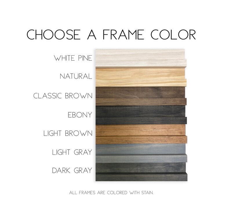 May include: A color chart displaying six wooden frame samples labeled CHOOSE A FRAME COLOR. The options include White Pine, Natural, Classic Brown, Ebony, Light Brown, Light Gray, and Dark Gray. Text at the bottom states ALL FRAMES ARE COLORED WITH STAIN.