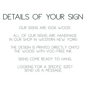 May include: Text on a white background that reads: "DETAILS OF YOUR SIGN OUR SIGNS ARE 100% WOOD. ALL OF OUR SIGNS ARE HANDMADE IN OUR SHOP IN WESTERN NEW YORK! THE DESIGN IS PRINTED DIRECTLY ONTO THE WOOD WITH VOC-FREE INK. SIGNS COME READY TO HANG. LOOKING FOR A SPECIFIC SIZE? SEND US A MESSAGE."