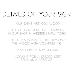May include: Text on a white background that reads: "DETAILS OF YOUR SIGN OUR SIGNS ARE 100% WOOD. ALL OF OUR SIGNS ARE HANDMADE IN OUR SHOP IN WESTERN NEW YORK! THE DESIGN IS PRINTED DIRECTLY ONTO THE WOOD WITH VOC-FREE INK. SIGNS COME READY TO HANG. LOOKING FOR A SPECIFIC SIZE? SEND US A MESSAGE."