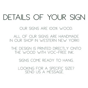 May include: Text on a white background that reads: "DETAILS OF YOUR SIGN OUR SIGNS ARE 100% WOOD. ALL OF OUR SIGNS ARE HANDMADE IN OUR SHOP IN WESTERN NEW YORK! THE DESIGN IS PRINTED DIRECTLY ONTO THE WOOD WITH VOC-FREE INK. SIGNS COME READY TO HANG. LOOKING FOR A SPECIFIC SIZE? SEND US A MESSAGE."