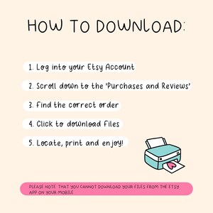 May include: A pink and white illustration with instructions on how to download digital files from Etsy. The illustration includes a printer with a heart coming out of it. The text reads: "HOW TO DOWNLOAD: 1. Log into your Etsy Account 2. Scroll down to the 'Purchases and Reviews' 3. find the correct order 4. Click to download files 5. Locate, print and enjoy! PLEASE NOTE: THAT YOU CANNOT DOWNLOAD YOUR FILES FROM THE ETSY APP ON YOUR MOBILE"