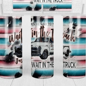 Wait In The Truck Tumbler, Stainless Steel, Country Music Tumbler, Country Western Tumbler, Sublimation, 20 OZ Tumbler