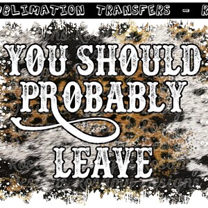 You Should Probably Leave , RTS Sublimation Transfer, Graphic Tee, T