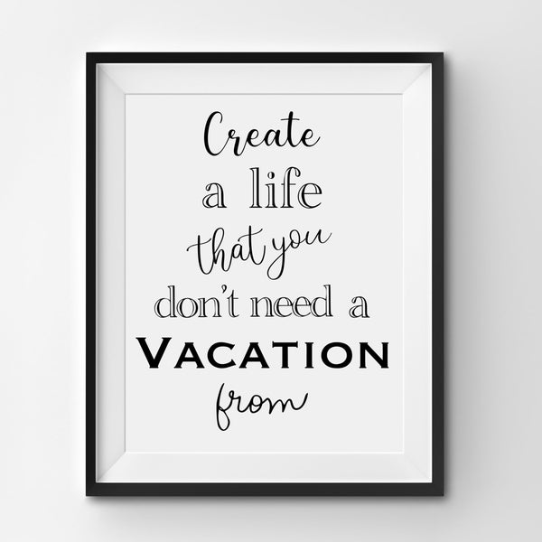 Create a Life That You Don't Need a Vacation From, svg, png, jpg, sublimation, Wall art, Printable