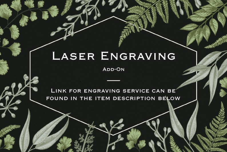 May include: A black and white hexagonal frame with the text "LASER ENGRAVING ADD-ON" and "LINK FOR ENGRAVING SERVICE CAN BE FOUND IN THE ITEM DESCRIPTION BELOW". The frame is surrounded by green and gray botanical illustrations.