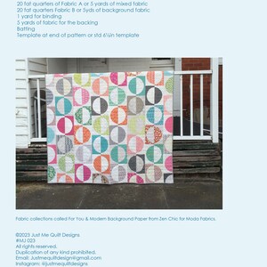 Op de afbeelding: Een kleurrijk quilt met een geometrisch patroon van cirkels en vierkanten. De quilt is gemaakt van verschillende stoffen in tinten roze, blauw, groen, geel en oranje. De quilt hangt aan een houten hek. De tekst op de afbeelding luidt: "Double Bed Quilt finished size 80 1/2 in x 86 1/4 in Ft Quarter Friendly FABRIC REQUIREMENTS 20 fat quarters of Fabric A or 5 yards of mixed fabric 20 fat quarters Fabric B or 5 yds of background fabric 1 yard for binding 5 yards of fabric for the backing Batting Template at end of pattern or std 6 1/2 in template Fabric collections called For You & Modern Background Paper from Zen Chic for Moda Fabrics. &copy;2023 Just Me Quilt Designs #MJ 023 All rights reserved. Duplication of any kind prohibited. Email: Justmequiltdesign@gmail.com Instagram: @justmequiltdesigns This pattern may be used for personal purposes only and may not be reproduced without the express written permission from Just Me Quilt Designs. Quilts made from this pattern can be offered for sale, but not mass produced."