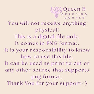 May include: Text overlay on a light pink background with a purple logo of a crown and a DNA strand. The text reads "Queen B Crafting Corner You will not receive anything physical! This is a digital file only. It comes in PNG format. It is your responsibility to know how to use this file. It can be used as print to cut or any other source that supports png format. Thank You for your support<3"