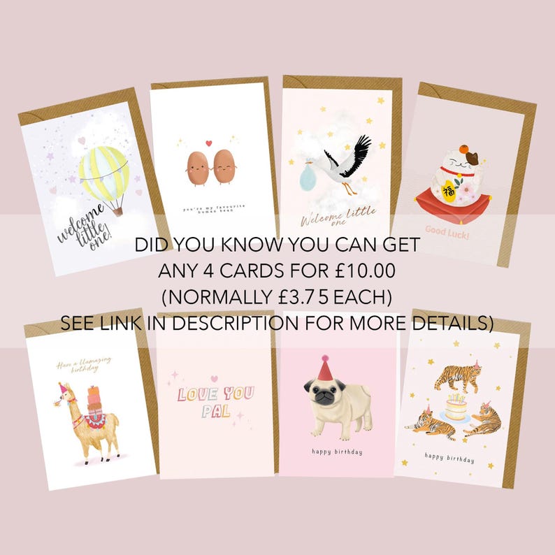 May include: A set of eight greeting cards with various illustrations and messages. The cards feature a hot air balloon, two potatoes holding hands, a stork carrying a baby, a cat wearing a hat, a llama, a pug wearing a party hat, and two tigers. The text on the cards reads "Welcome little one", "Did you know you can get any 4 cards for &pound;10.00 (normally &pound;3.75 each)", "Good Luck!", "Have a Hoppy Birthday", "Love You Pal", "Happy Birthday", and "Happy Birthday".