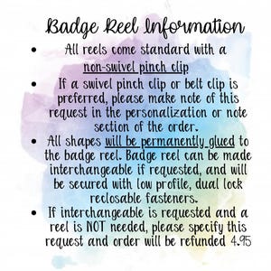May include: Badge reel information text with bullet points. All reels come standard with a non-swivel pinch clip. If a swivel pinch clip or belt clip is preferred, please make note of this request in the personalisation or note section of the order. All shapes will be permanently glued to the badge reel. Badge reel can be made interchangeable if requested, and will be secured with low profile, dual lock reclosable fasteners. If interchangeable is requested and a reel is NOT needed, please specify this request and the order will be refunded &pound;4.95.