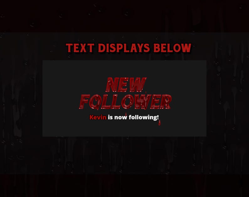 May include: A dark background with the text "TEXT DISPLAYS BELOW" in red. A black rectangle displays "NEW FOLLOWER" in dripping red letters, with "Kevin is now following!" in red below.