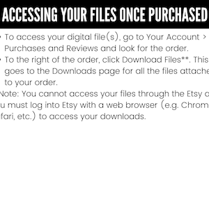 May include: Instructions on how to access digital files purchased on Etsy. To access your digital file(s), go to Your Account > Purchases and Reviews and look for the order. To the right of the order, click Download Files**. This goes to the Downloads page for all the files attached to your order. **Note: You cannot access your files through the Etsy app. You must log into Etsy with a web browser (e.g. Chrome, Safari, etc.) to access your downloads.