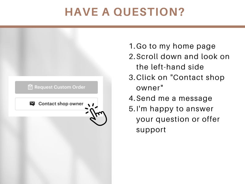 Op de afbeelding: Een wit scherm met de tekst "HAVE A QUESTION?" en instructies over hoe je contact kunt opnemen met de eigenaar van de winkel. De instructies omvatten: 1. Ga naar mijn startpagina, 2. Scrol naar beneden en kijk aan de linkerkant, 3. Klik op "Contact opnemen met de winkeleigenaar", 4. Stuur me een bericht, 5. Ik help je graag met je vraag of bied je ondersteuning. Er zijn twee knoppen op het scherm: "Aanvraag voor een aangepaste bestelling" en "Contact opnemen met de winkeleigenaar".