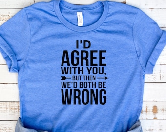 I'd Agree With You But Then We'd Both Be Wrong Unisex Sarcastic Shirt, Cool, Sassy Mom, Dad Shirt, Funny Quotes, Funny Wife, Husband T-Shirt