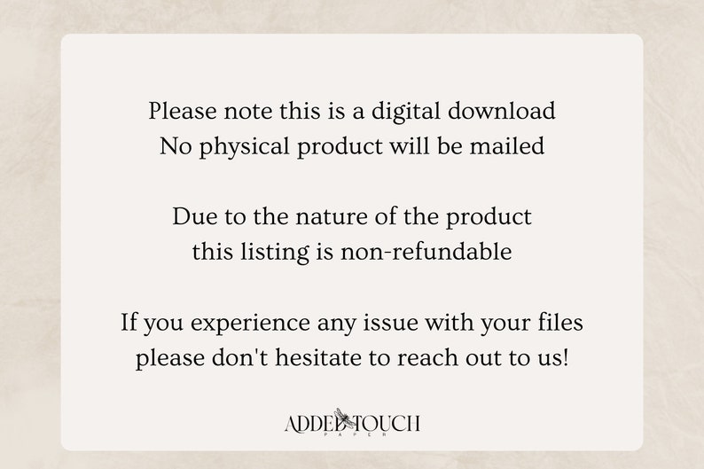 May include: Text on a white background that reads: "Please note this is a digital download. No physical product will be mailed. Due to the nature of the product this listing is non-refundable. If you experience any issue with your files please don't hesitate to reach out to us!"  The text is followed by the words "ADDED TOUCH" in a stylized font.
