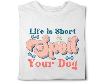 Life is Short, Spoil Your Dog dog themed t-shirt