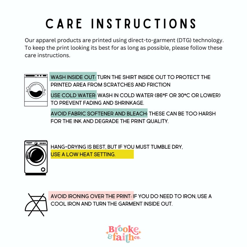 May include: Care instructions for apparel printed using direct-to-garment (DTG) technology. Wash inside out in cold water (86&deg;F or 30&deg;C or lower), avoid fabric softener and bleach, hang dry or tumble dry on low heat, and iron inside out with a cool iron.