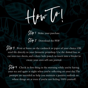 May include: A black and white graphic with teal floral illustrations and white text that reads "How To!" with four steps for creating a self-care journal. Step 1: Make your purchase. Step 2: Download the PDF. Step 3: Print at home or send to a printshop. Step 4: Check in first thing in the morning and again at night.