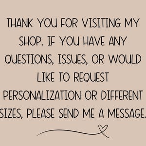 May include: Text on a beige background that reads: "Thank you for visiting my shop. If you have any questions, issues, or would like to request personalisation or different sizes, please send me a message."