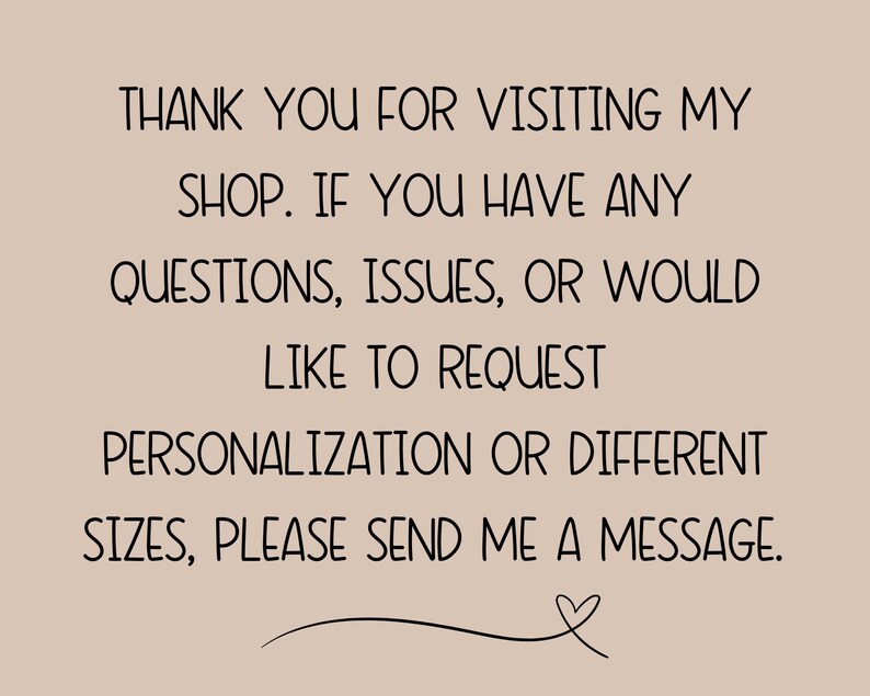 May include: Text on a beige background that reads: "Thank you for visiting my shop. If you have any questions, issues, or would like to request personalisation or different sizes, please send me a message."