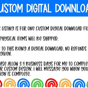 May include: Text on a white background with a blue banner at the top that says "CUSTOM DIGITAL DOWNLOAD". The text below the banner explains that this listing is for one custom digital download file, no physical items will be shipped, and no refunds will be given. The text also states that it will take 3-4 business days to complete the custom design and that the seller will message the buyer when the design is complete. The text is followed by a row of six rainbow arches.