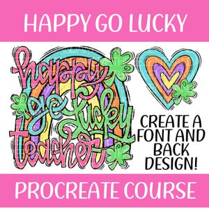 May include: A colorful rainbow design with the text "Happy Go Lucky Teacher" in a whimsical font. The design includes shamrocks and a heart shape. The text "Create a Font and Back Design! Procreate Course" is also included.