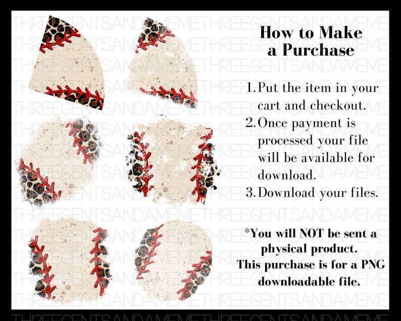 May include: Four digital illustrations of baseballs with a leopard print and red stitching. The background is a white, textured, distressed surface. The text "How to Make a Purchase" is in black text on a white background. The text below the title includes instructions for purchasing a digital download. The text reads: "1. Put the item in your cart and checkout. 2. Once payment is processed your file will be available for download. 3. Download your files. *You will NOT be sent a physical product. This purchase is for a PNG downloadable file."