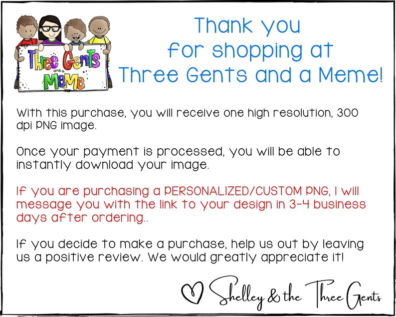 May include: A digital illustration of three cartoon boys holding a sign that says "Thee Gents and a Meme". The text "Thank you for shopping at Three Gents and a Meme!" is written in blue text below the image. The text below the blue text is in red and says "With this purchase, you will receive one high resolution, 300 dpi PNG image. Once your payment is processed, you will be able to instantly download your image. If you are purchasing a PERSONALIZED/CUSTOM PNG, I will message you with the link to your design in 3-4 business days after ordering... If you decide to make a purchase, help us out by leaving us a positive review. We would greatly appreciate it! Shelley & the Three Gents"