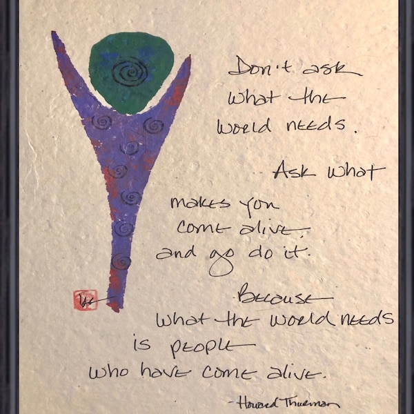 Don’t ask what the world needs. Ask what makes you come alive, and go do it. Because what the world needs is people who have come alive.