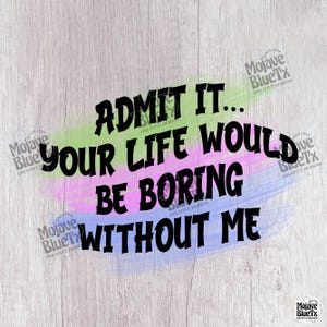 Admit It, Your Life Would Be Boring Without Me | Digital PNG | Sublimation Design | Instant Download