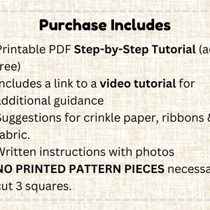 May include: A beige background displays the text "Purchase Includes" and bullet points. These points outline a printable PDF tutorial, a video tutorial link, material suggestions, and written instructions. It also states that no printed pattern pieces are needed.