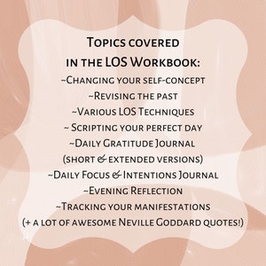 May include: A pink and white graphic with the text "TOPICS COVERED IN THE LOS WORKBOOK:" and a list of topics including "CHANGING YOUR SELF-CONCEPT", "REVISING THE PAST", "VARIOUS LOS TECHNIQUES", "SCRIPTING YOUR PERFECT DAY", "DAILY GRATITUDE JOURNAL (SHORT & EXTENDED VERSIONS)", "DAILY FOCUS & INTENTIONS JOURNAL", "EVENING REFLECTION", "TRACKING YOUR MANIFESTATIONS", and "+ A LOT OF AWESOME NEVILLE GODDARD QUOTES!"