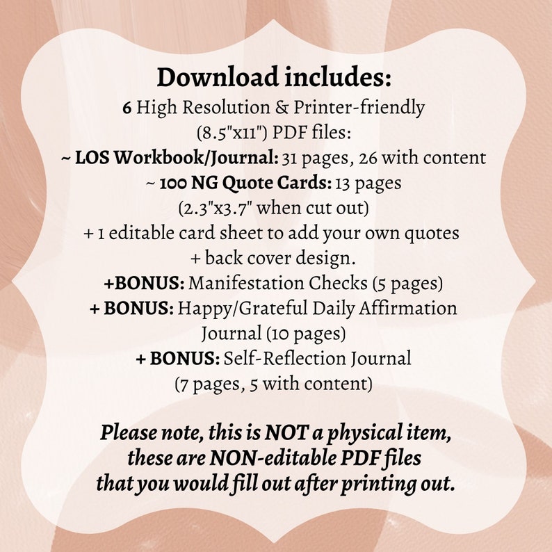 May include: A pink and white digital download listing for a printable workbook, journal, and quote cards. The text reads "Download includes: 6 High Resolution & Printer-friendly (8.5"x11") PDF files: ~ LOS Workbook/Journal: 31 pages, 26 with content ~ 100 NG Quote Cards: 13 pages (2.3"x3.7" when cut out) + 1 editable card sheet to add your own quotes + back cover design. +BONUS: Manifestation Checks (5 pages) + BONUS: Happy/Grateful Daily Affirmation Journal (10 pages) + BONUS: Self-Reflection Journal (7 pages, 5 with content) Please note, this is NOT a physical item, these are NON-editable PDF files that you would fill out after printing out."