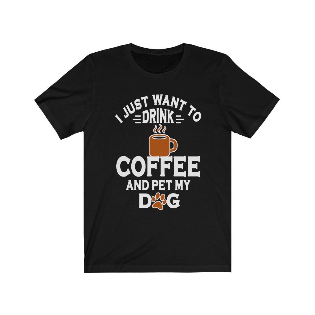 I Just Want to Drink Coffee and Pet My Dog T Shirt Shirt for Coffee