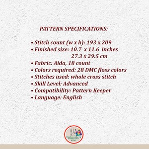 May include: A pattern specification sheet for a cross stitch embroidery project. The pattern is for a design that requires 193 x 209 stitches and uses 28 DMC floss colors. The finished size is 10.7 x 11.6 inches or 27.3 x 29.5 cm. The pattern is for an advanced skill level and is compatible with Pattern Keeper. The language of the pattern is English.