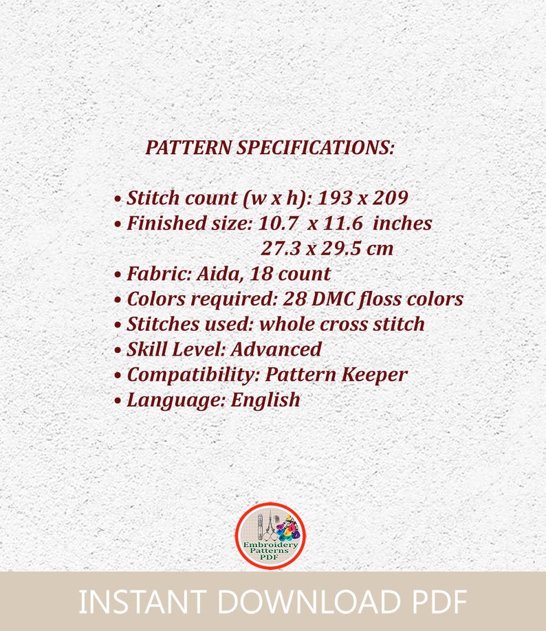 May include: A pattern specification sheet for a cross stitch embroidery project. The pattern is for a design that requires 193 x 209 stitches and uses 28 DMC floss colors. The finished size is 10.7 x 11.6 inches or 27.3 x 29.5 cm. The pattern is for an advanced skill level and is compatible with Pattern Keeper. The language of the pattern is English.