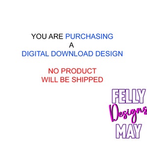 May include: Text that reads "YOU ARE PURCHASING A DIGITAL DOWNLOAD DESIGN NO PRODUCT WILL BE SHIPPED" in blue and red. Below the text is a logo that reads "FELLY Designs MAY" in pink and purple.