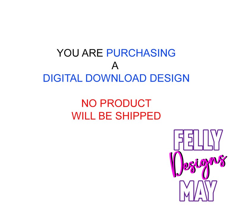 May include: Text that reads "YOU ARE PURCHASING A DIGITAL DOWNLOAD DESIGN NO PRODUCT WILL BE SHIPPED" in blue and red. Below the text is a logo that reads "FELLY Designs MAY" in pink and purple.