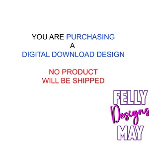 May include: Text that reads "YOU ARE PURCHASING A DIGITAL DOWNLOAD DESIGN NO PRODUCT WILL BE SHIPPED" in blue and red. Below the text is a logo that reads "FELLY Designs MAY" in pink and purple.