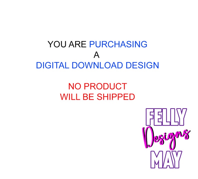 May include: Text that reads "YOU ARE PURCHASING A DIGITAL DOWNLOAD DESIGN NO PRODUCT WILL BE SHIPPED" in blue and red. Below the text is a logo that reads "FELLY Designs MAY" in pink and purple.
