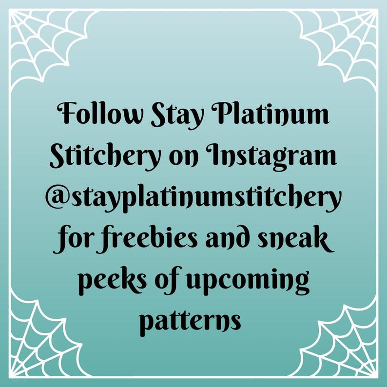 May include: A teal background with white spiderweb corner designs and text that reads: "Follow Stay Platinum Stitchery on Instagram @stayplatinumstitchery for freebies and sneak peeks of upcoming patterns."