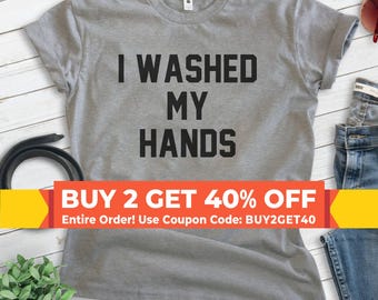 I Washed My Hands Shirt, Unisex T-shirt, Wash Hands Shirt, Quarantine Shirt, Covid Shirt