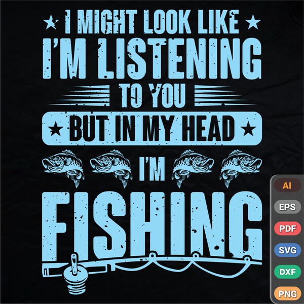 I might look like i am listening to you buy in my head i am fishing T shirt/Fishing Rod/fish/fishing lover /season |Ai |Svg|Png Digital File