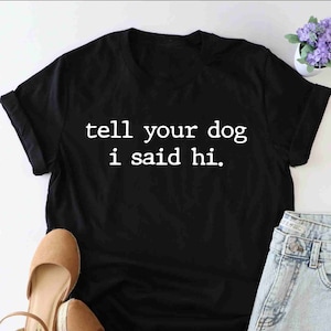 Tell Your Dog I Said Hi Shirt, Dog Lover Shirt, Love My Dog Shirt, Dog Mom Shirt, Gift for Dog Lovers, Funny Dog Shirt, Pet Lover Shirt, Mom